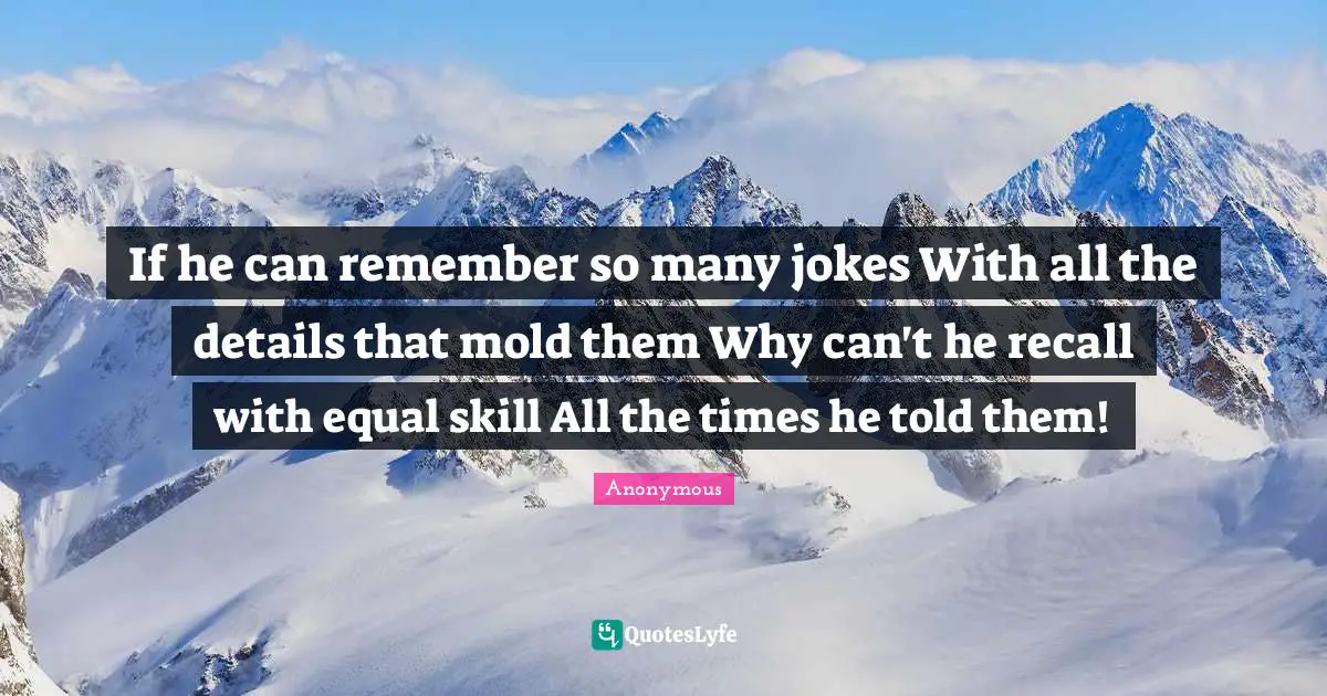 If he can remember so many jokes With all the details that mold them Why can't he recall with equal skill All the times he told them!