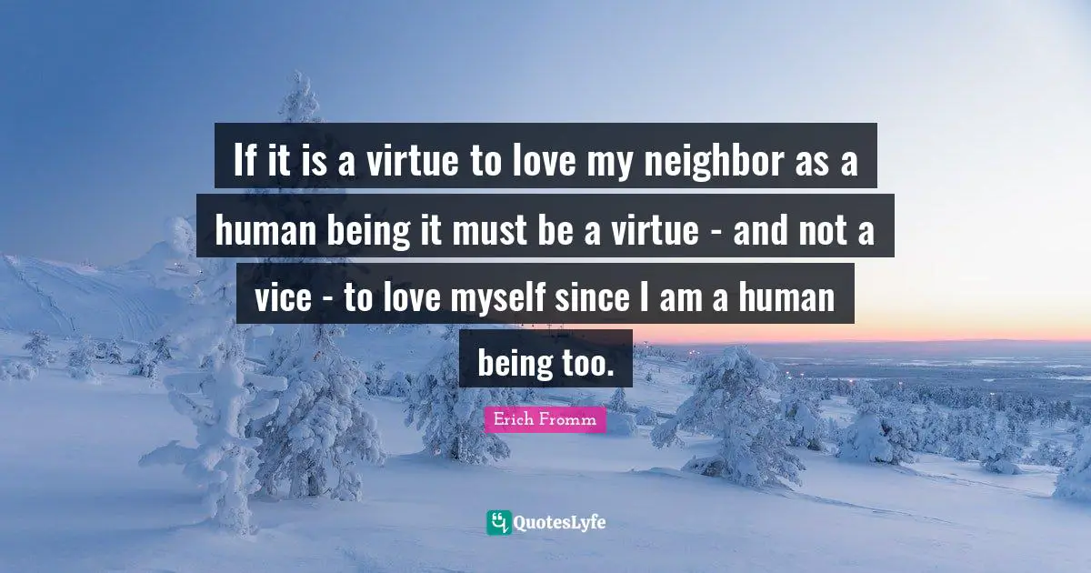 If it is a virtue to love my neighbor as a human being it must be a virtue - and not a vice - to love myself since I am a human being too.