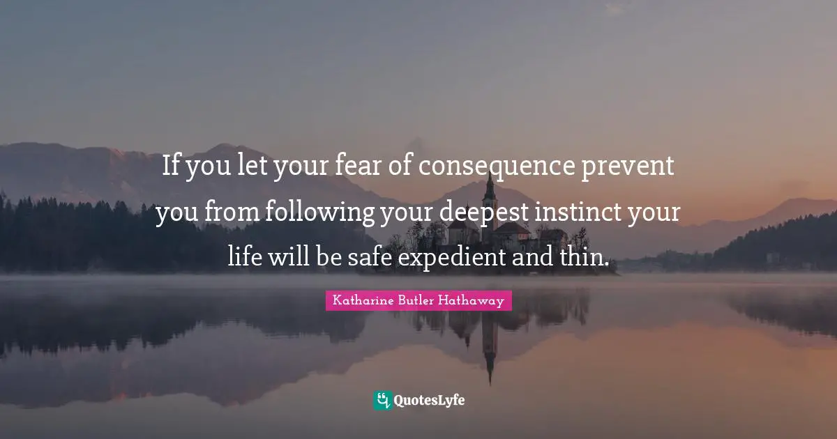 If you let your fear of consequence prevent you from following your deepest instinct your life will be safe expedient and thin.