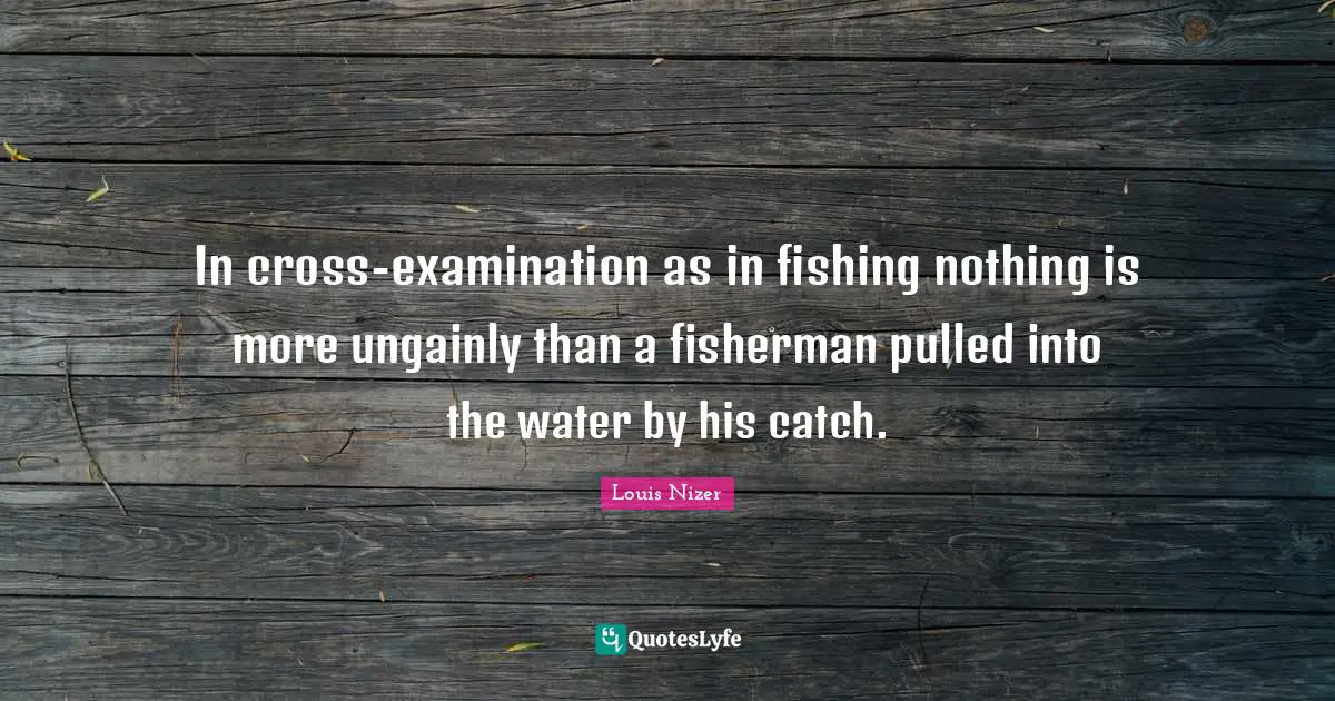 Louis Nizer Quotes: "In cross-examination as in fishing nothing is more ungainly than a fisherman pulled into the water by his catch."