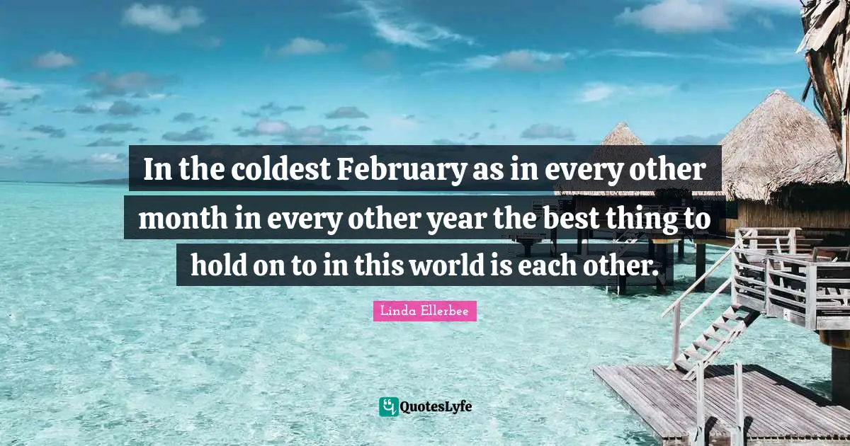 Linda Ellerbee Quotes: "In the coldest February as in every other month in every other year the best thing to hold on to in this world is each other."