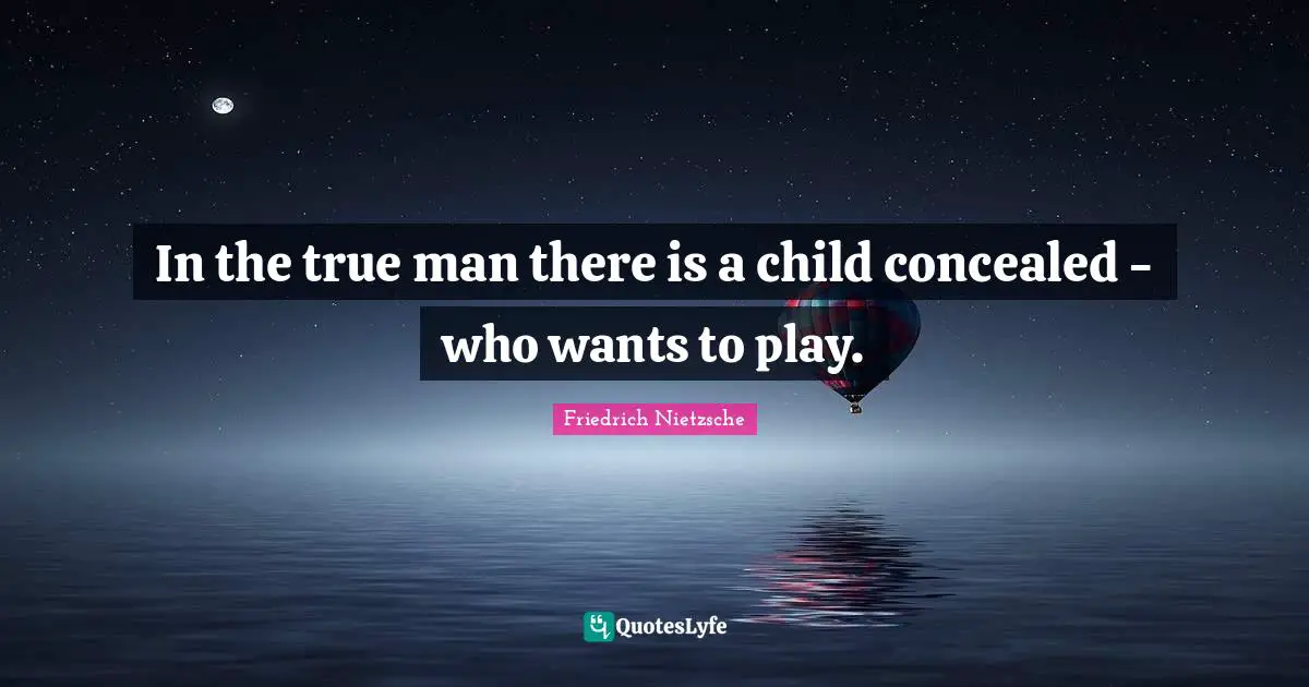 In the true man there is a child concealed - who wants to play.