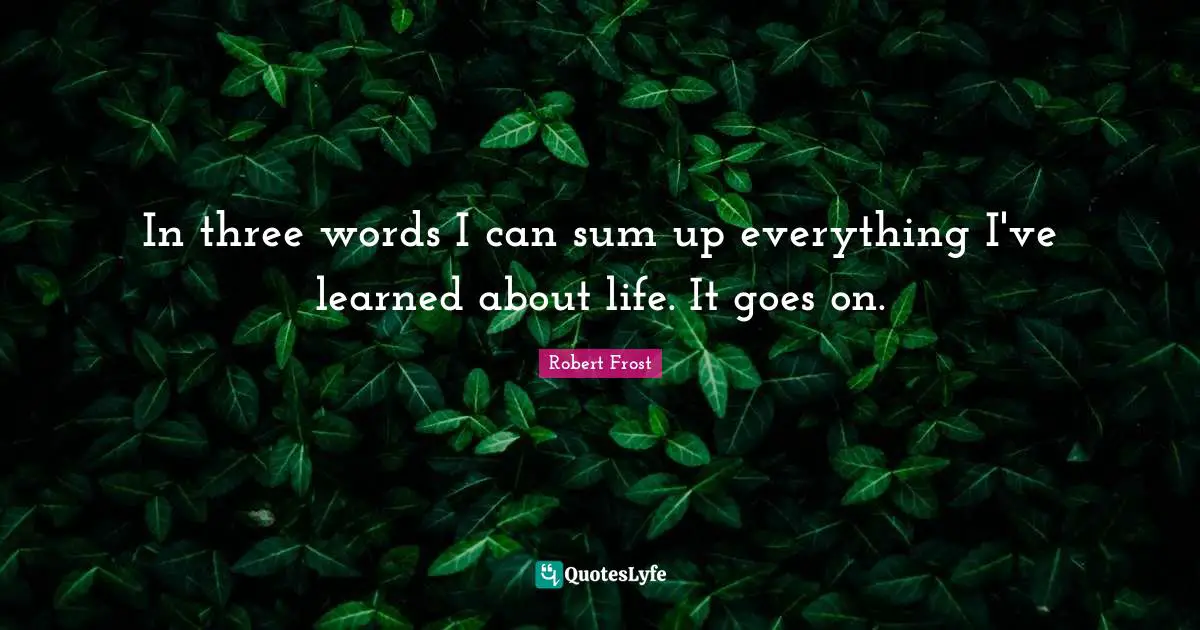 In three words I can sum up everything I've learned about life. It goes on.