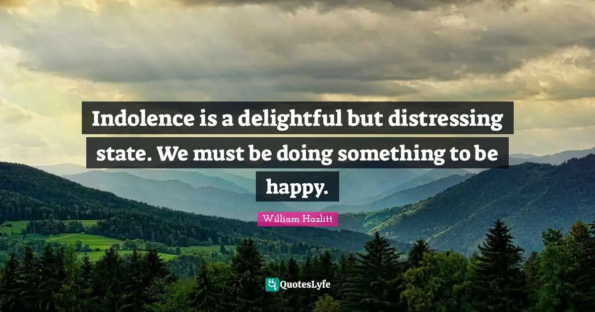 Indolence is a delightful but distressing state. We must be doing something to be happy.