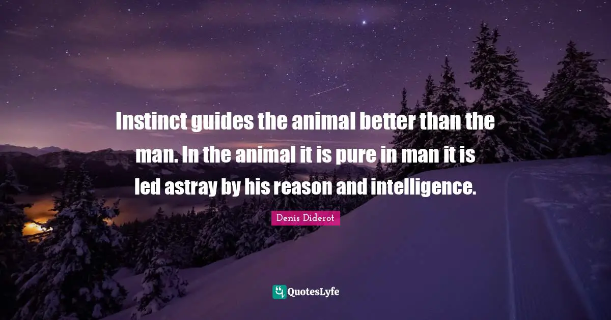 Instinct guides the animal better than the man. In the animal it is pure in man it is led astray by his reason and intelligence.