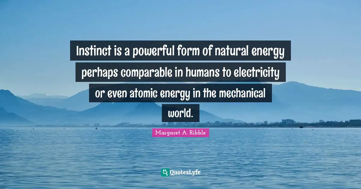 Instinct is a powerful form of natural energy perhaps comparable in humans to electricity or even atomic energy in the mechanical world.