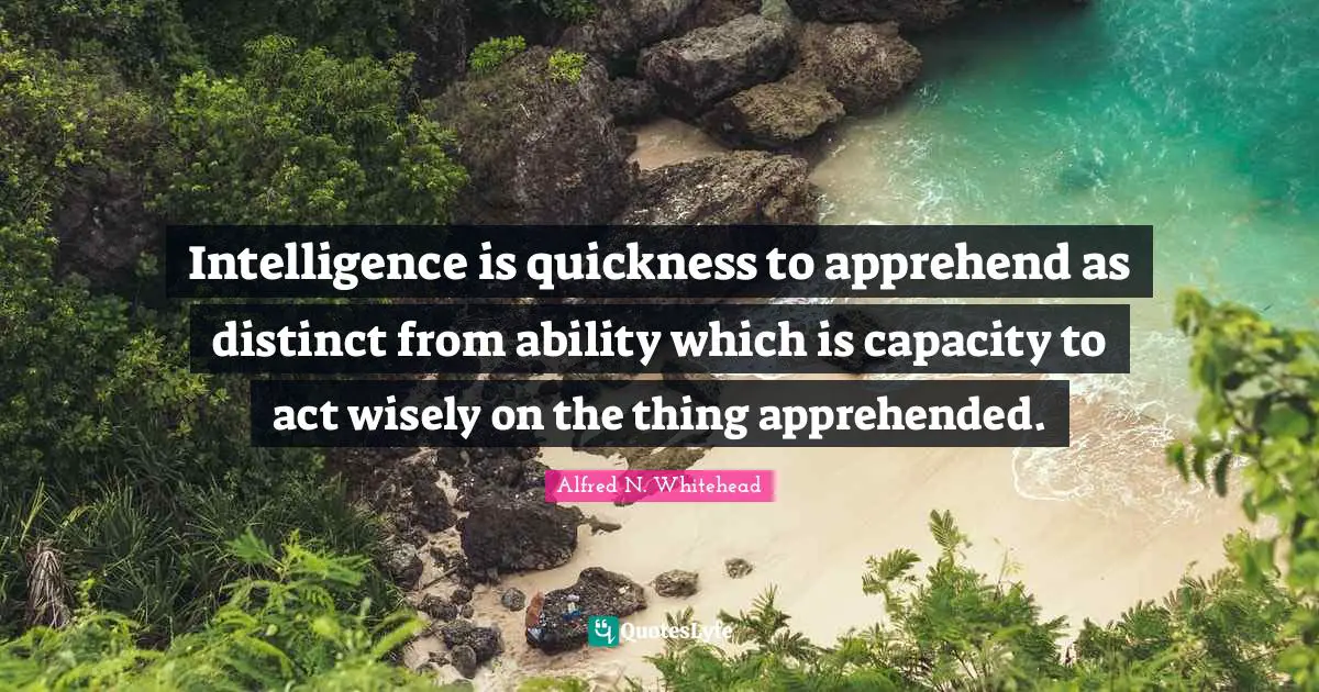 Intelligence is quickness to apprehend as distinct from ability which is capacity to act wisely on the thing apprehended.