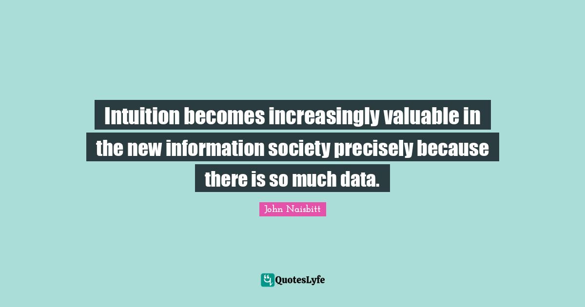 Intuition becomes increasingly valuable in the new information society precisely because there is so much data.