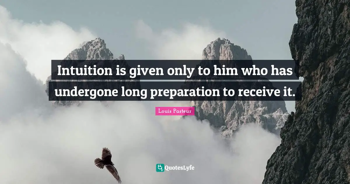Louis Pasteur Quotes: "Intuition is given only to him who has undergone long preparation to receive it."