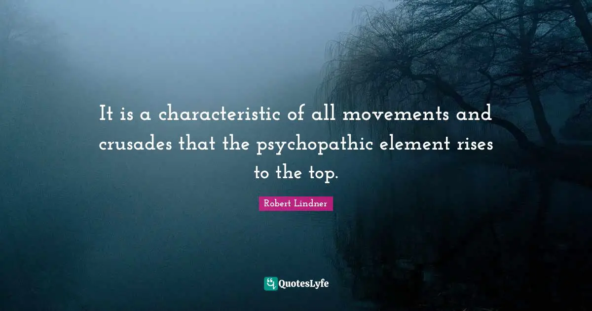It is a characteristic of all movements and crusades that the psychopathic element rises to the top.