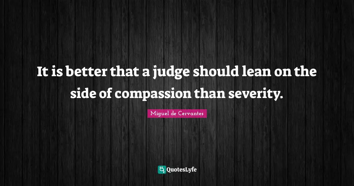 It is better that a judge should lean on the side of compassion than severity.