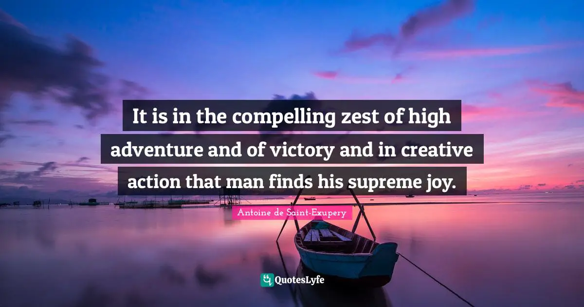 Antoine de Saint-Exupery Quotes: It is in the compelling zest of high adventure and of victory and in creative action that man finds his supreme joy.