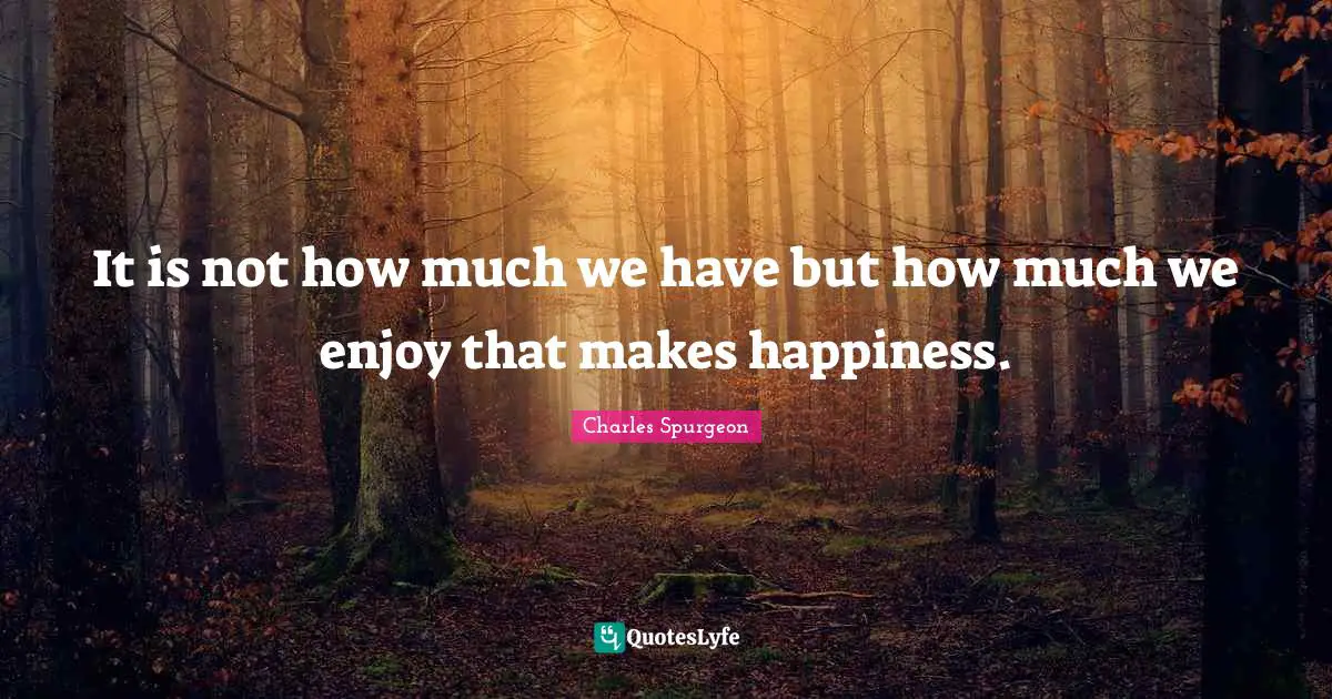 It is not how much we have but how much we enjoy that makes happiness.