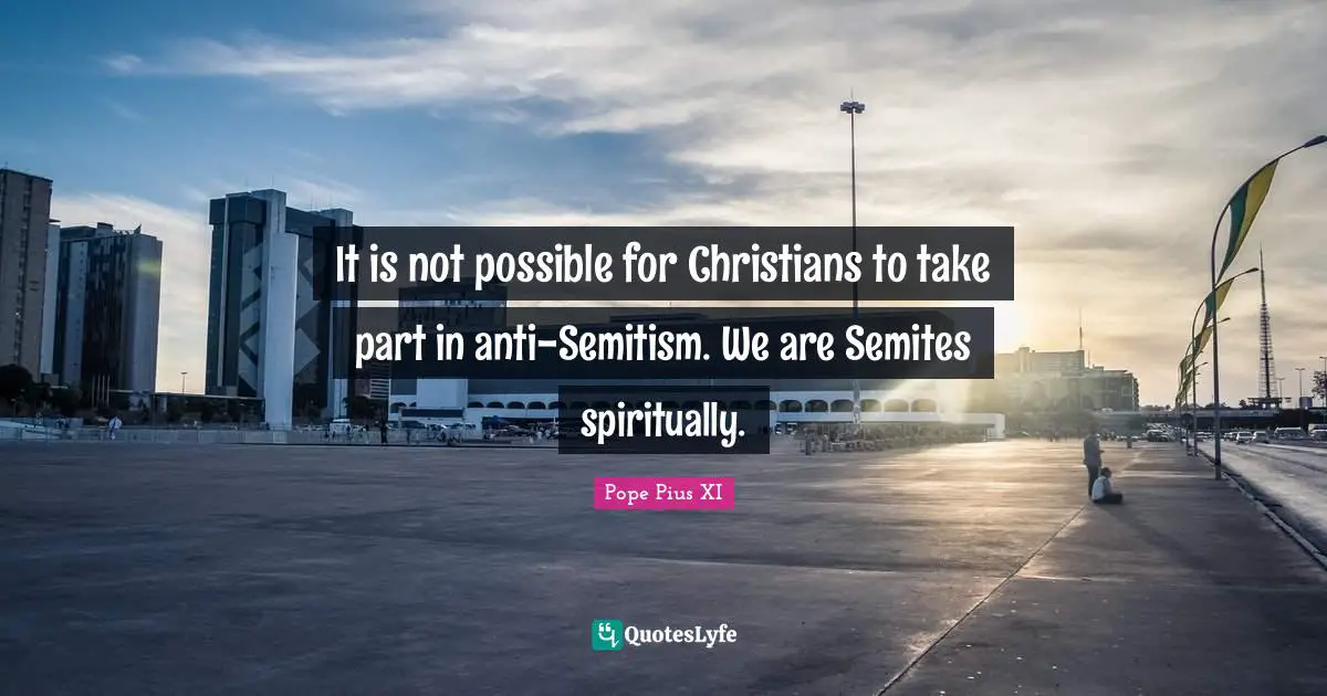 It is not possible for Christians to take part in anti-Semitism. We are Semites spiritually.