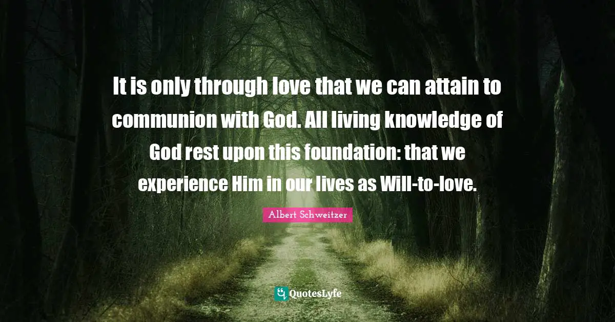 It is only through love that we can attain to communion with God. All living knowledge of God rest upon this foundation: that we experience Him in our lives as Will-to-love.