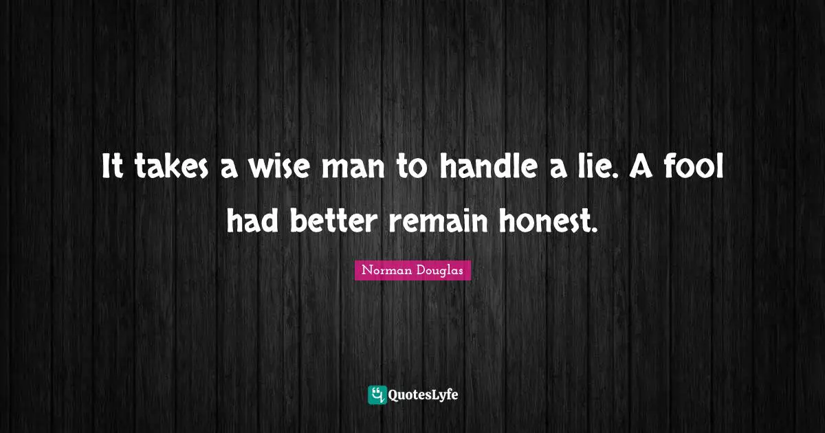 Norman Douglas Quotes: "It takes a wise man to handle a lie. A fool had better remain honest."