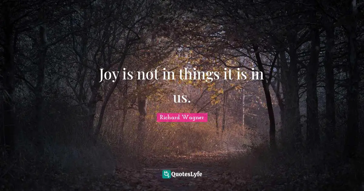 Joy is not in things it is in us.