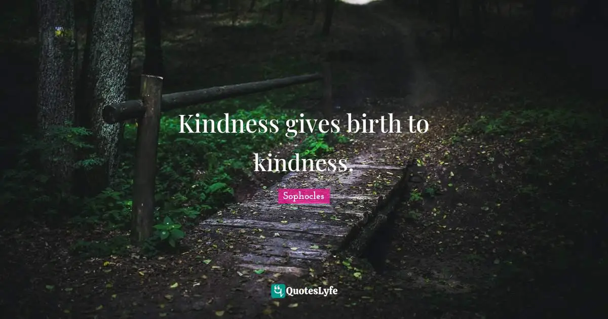 Kindness gives birth to kindness.