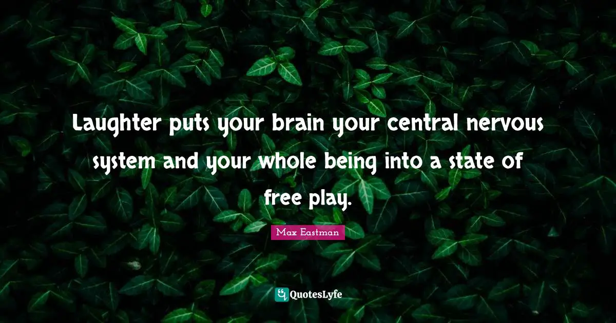 Laughter puts your brain your central nervous system and your whole being into a state of free play.