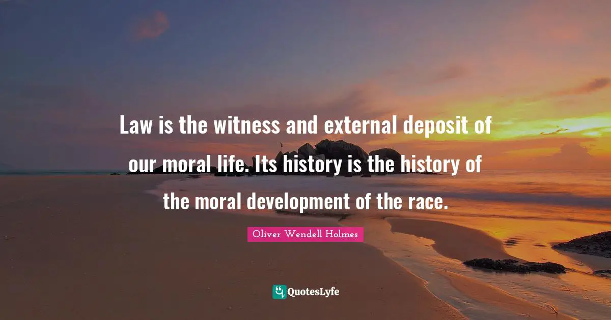Law is the witness and external deposit of our moral life. Its history is the history of the moral development of the race.
