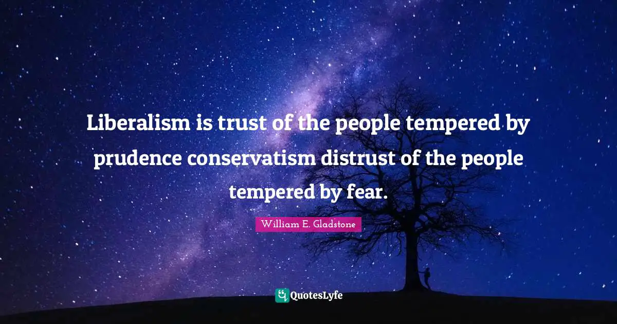 Liberalism is trust of the people tempered by prudence conservatism distrust of the people tempered by fear.