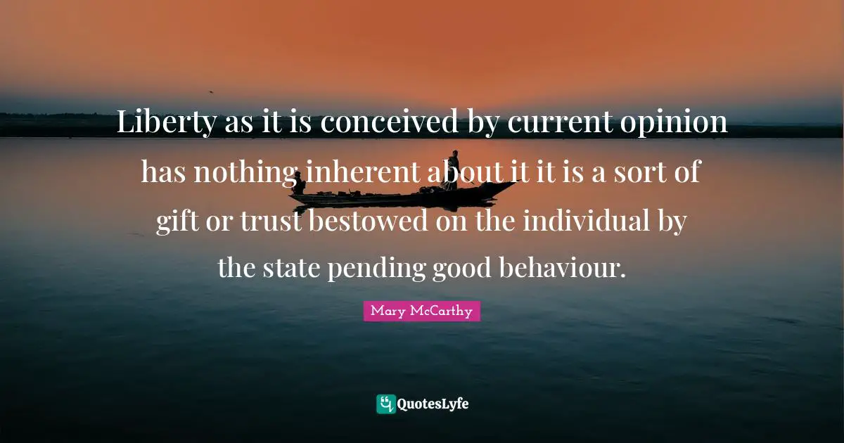 Liberty as it is conceived by current opinion has nothing inherent about it it is a sort of gift or trust bestowed on the individual by the state pending good behaviour.