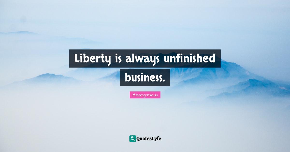 Liberty is always unfinished business.