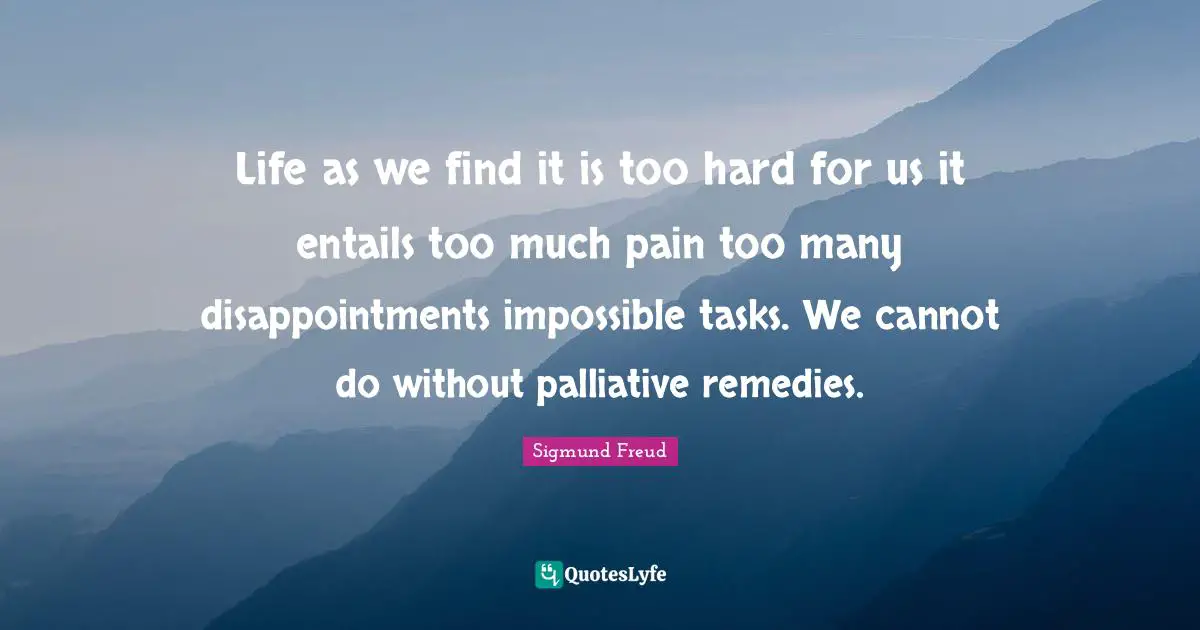 Life as we find it is too hard for us it entails too much pain too many disappointments impossible tasks. We cannot do without palliative remedies.