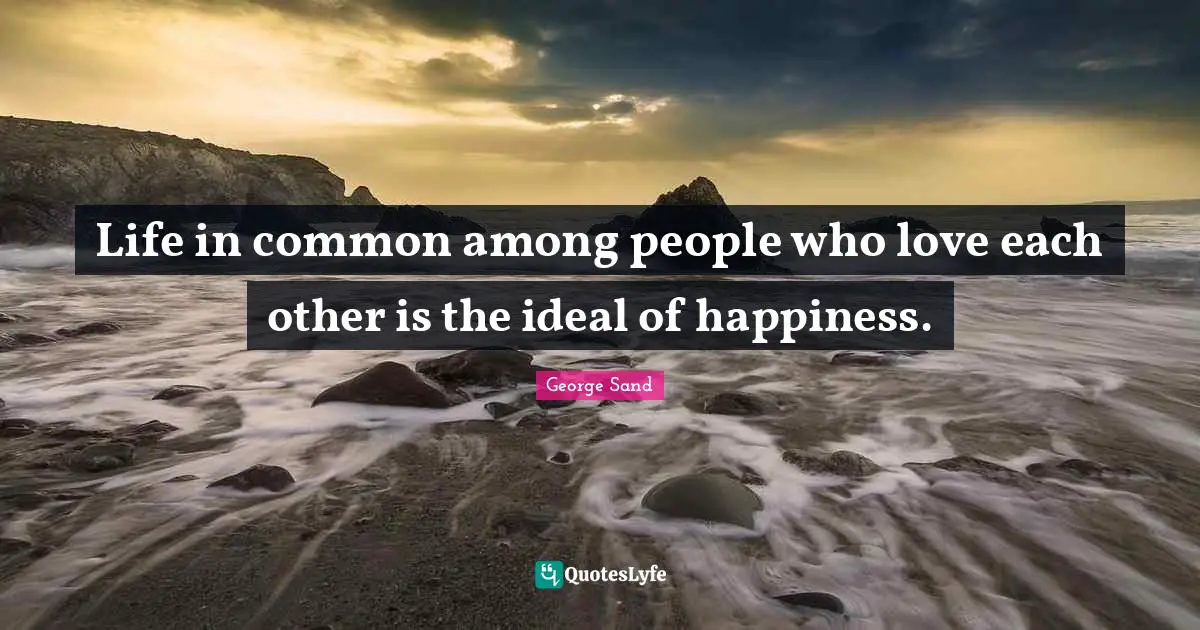 Life in common among people who love each other is the ideal of happiness.