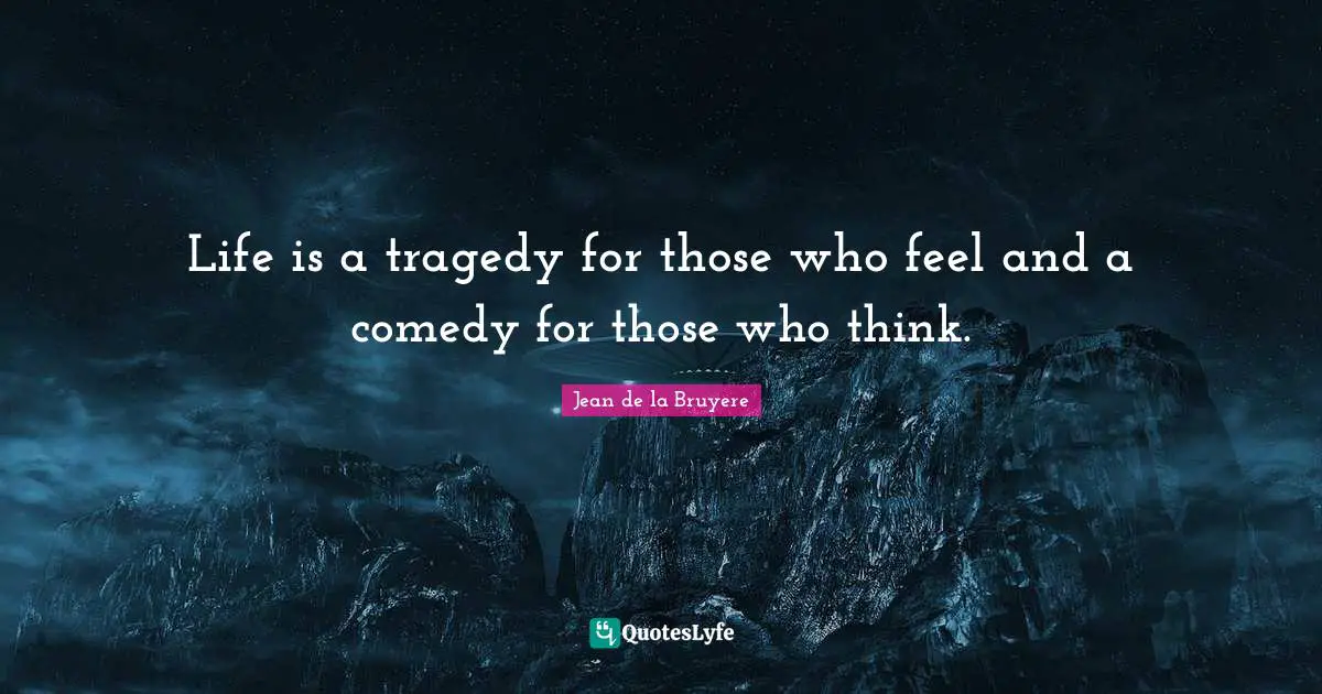 Life is a tragedy for those who feel and a comedy for those who think.