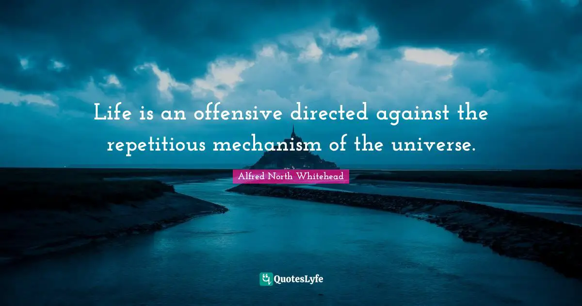 Life is an offensive directed against the repetitious mechanism of the universe.
