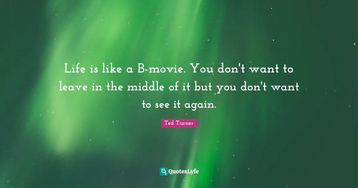 Life is like a B-movie. You don't want to leave in the middle of it but you don't want to see it again.