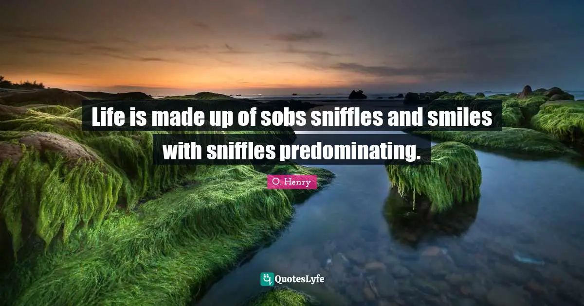 Life is made up of sobs sniffles and smiles with sniffles predominating.