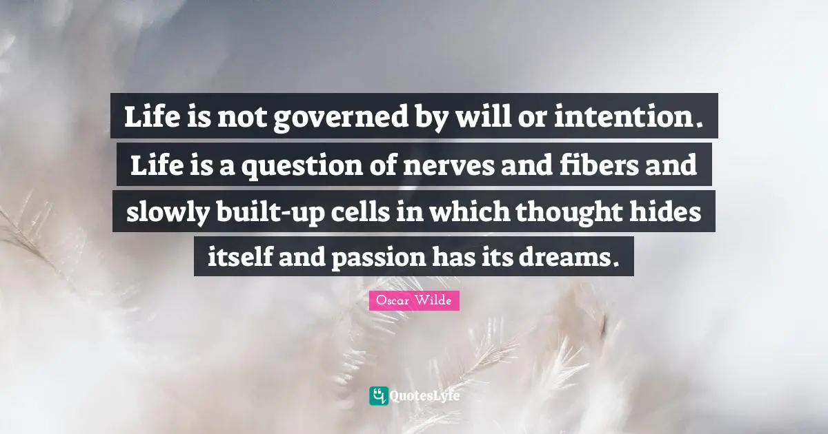 Life is not governed by will or intention. Life is a question of nerves and fibers and slowly built-up cells in which thought hides itself and passion has its dreams.
