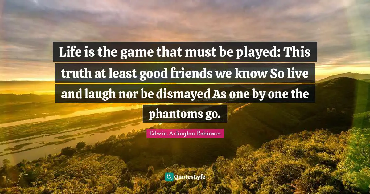 Life is the game that must be played: This truth at least good friends we know So live and laugh nor be dismayed As one by one the phantoms go.
