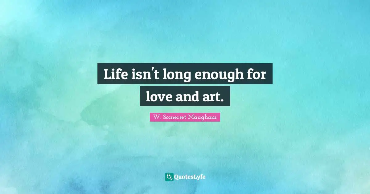 Life isn't long enough for love and art.