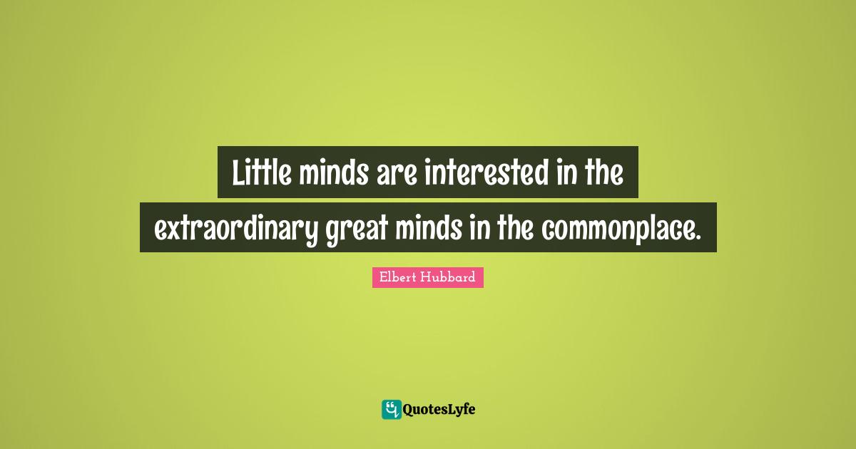 Little minds are interested in the extraordinary great minds in the commonplace.