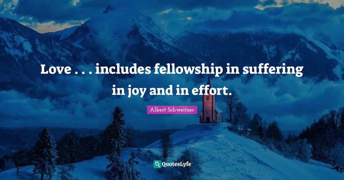 Love . . . includes fellowship in suffering in joy and in effort.