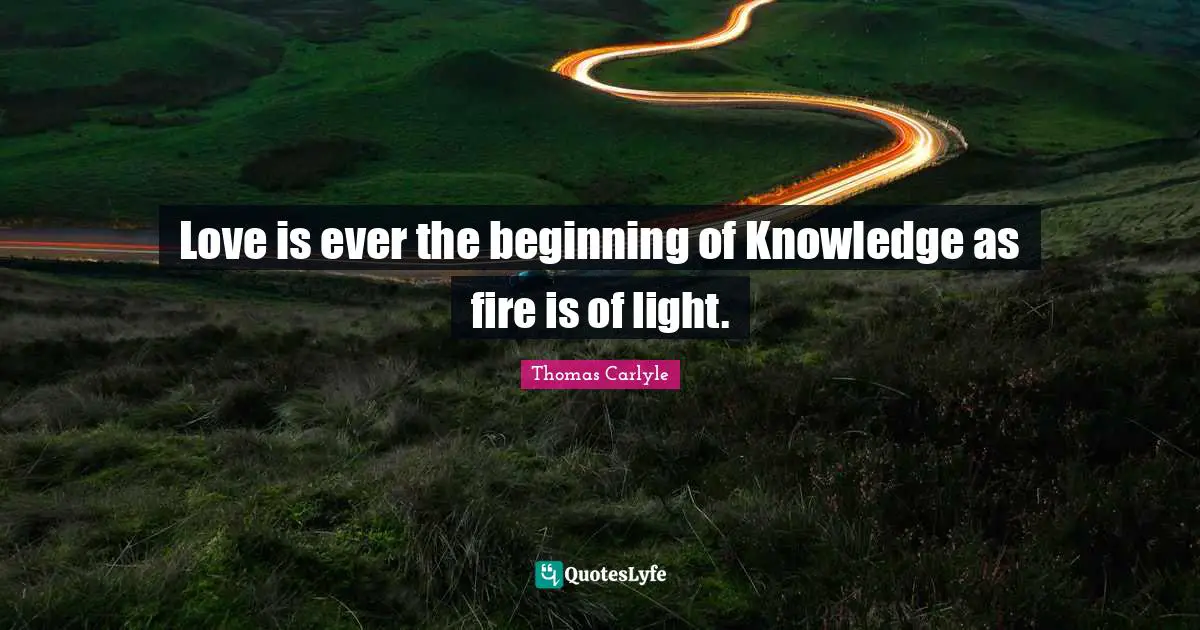 Love is ever the beginning of Knowledge as fire is of light.