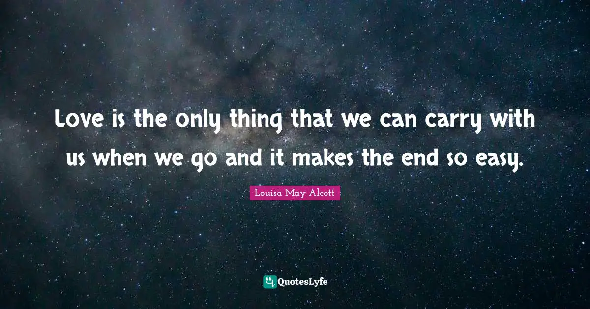 Love is the only thing that we can carry with us when we go and it makes the end so easy.