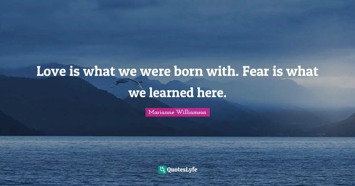 Marianne Williamson Quotes: "Love is what we were born with. Fear is what we learned here."