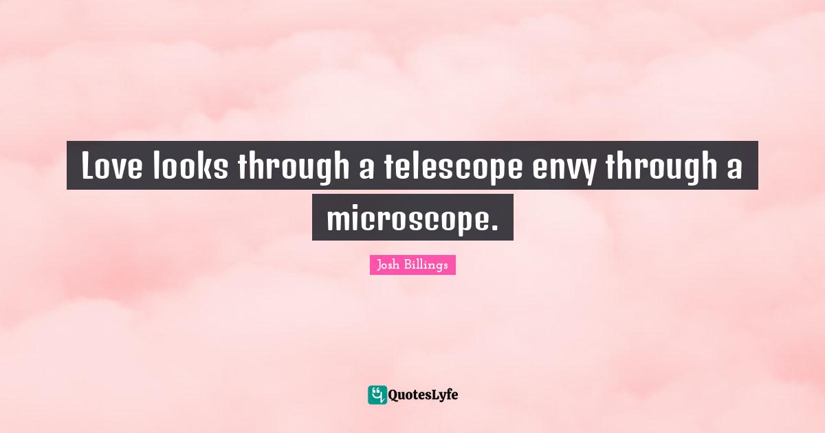 Love looks through a telescope envy through a microscope.