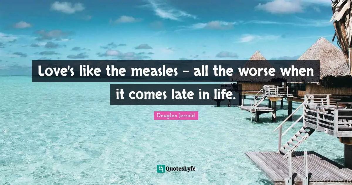 Love's like the measles - all the worse when it comes late in life.
