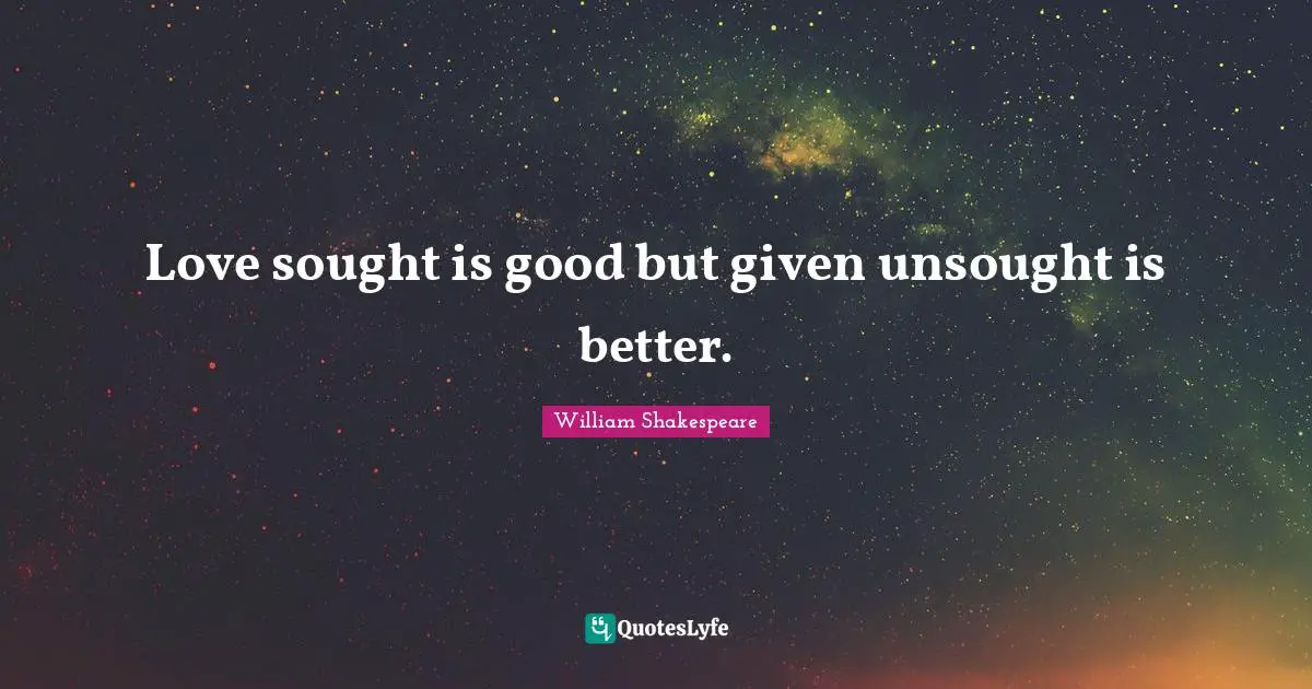 Love sought is good but given unsought is better.