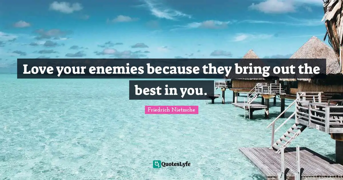 Love your enemies because they bring out the best in you.