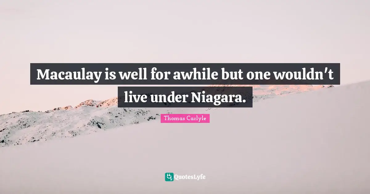 Macaulay is well for awhile but one wouldn't live under Niagara.