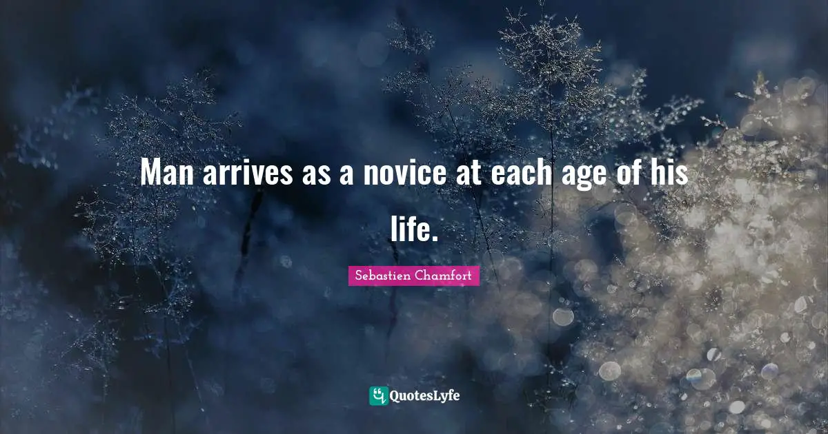 Man arrives as a novice at each age of his life.