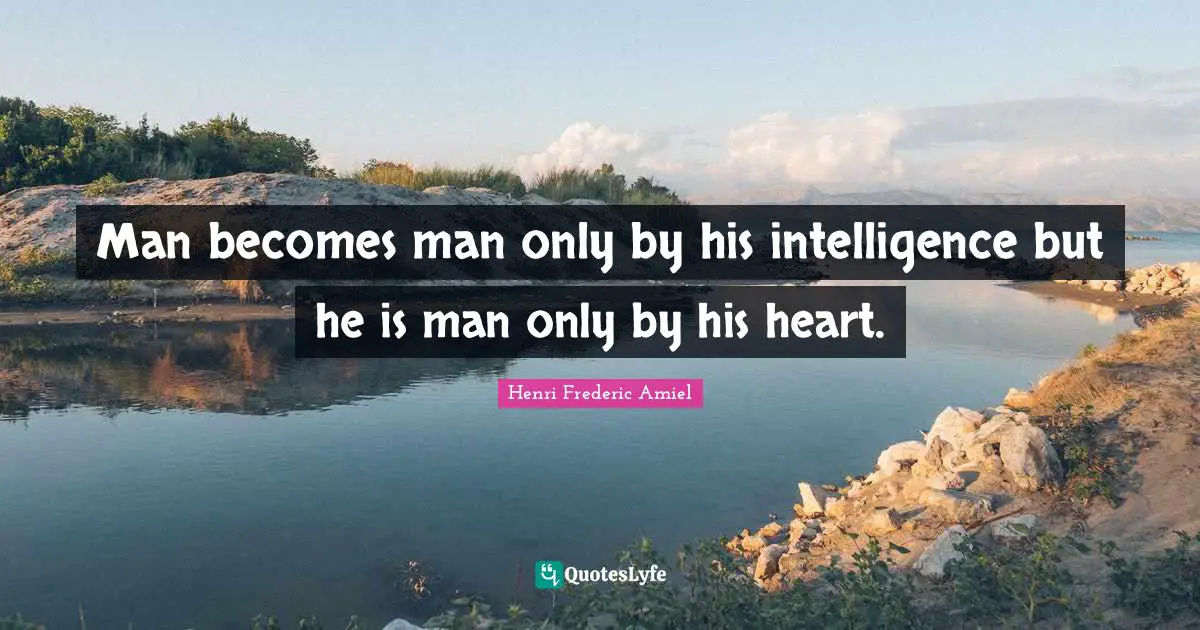 Man becomes man only by his intelligence but he is man only by his heart.