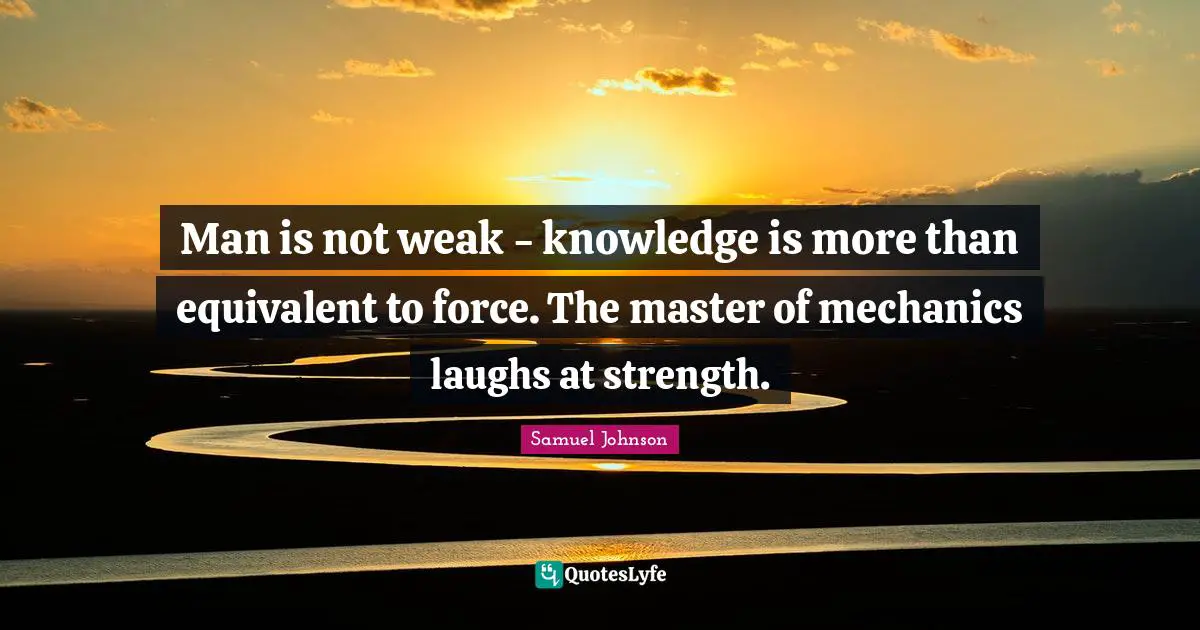 Man is not weak - knowledge is more than equivalent to force. The master of mechanics laughs at strength.