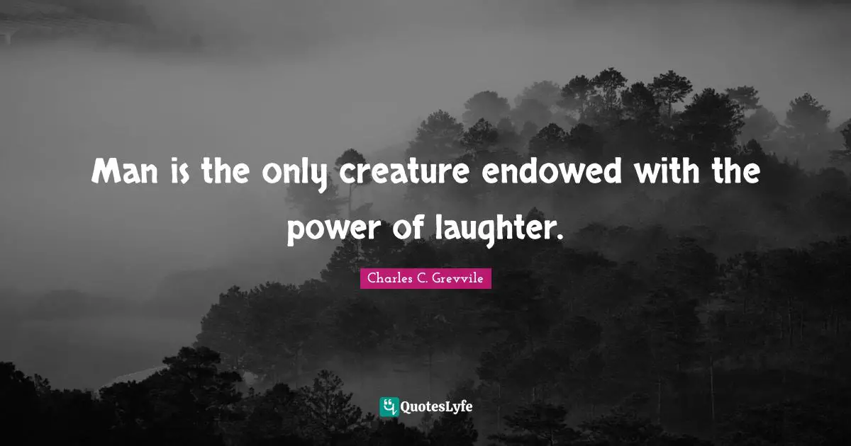Man is the only creature endowed with the power of laughter.
